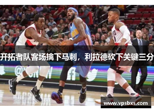 开拓者队客场擒下马刺，利拉德砍下关键三分