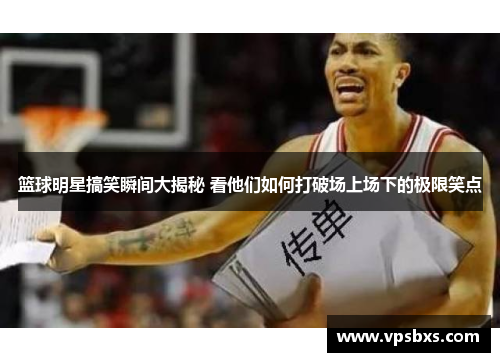 篮球明星搞笑瞬间大揭秘 看他们如何打破场上场下的极限笑点