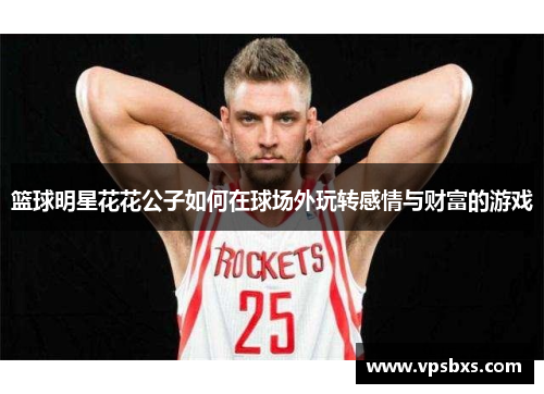 篮球明星花花公子如何在球场外玩转感情与财富的游戏