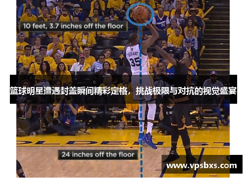篮球明星遭遇封盖瞬间精彩定格，挑战极限与对抗的视觉盛宴