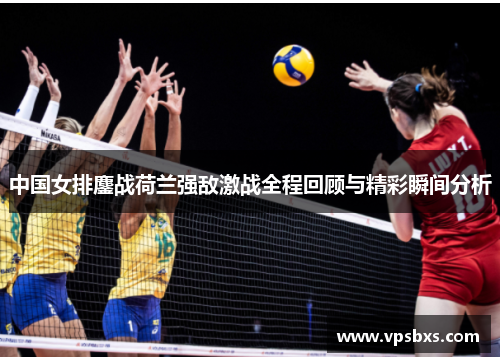 中国女排鏖战荷兰强敌激战全程回顾与精彩瞬间分析