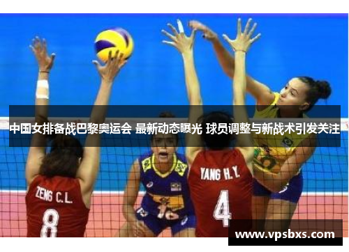 中国女排备战巴黎奥运会 最新动态曝光 球员调整与新战术引发关注