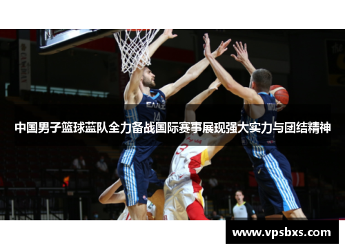 中国男子篮球蓝队全力备战国际赛事展现强大实力与团结精神