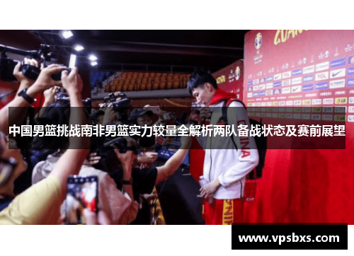 中国男篮挑战南非男篮实力较量全解析两队备战状态及赛前展望