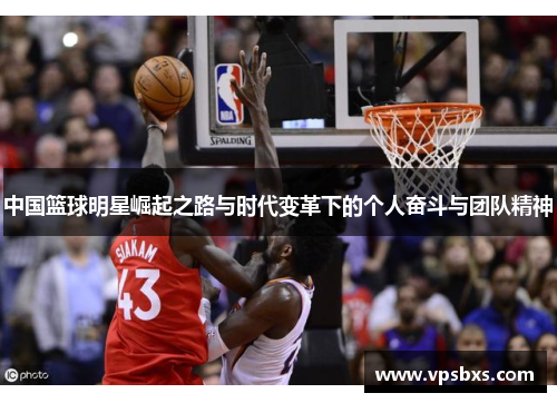 中国篮球明星崛起之路与时代变革下的个人奋斗与团队精神