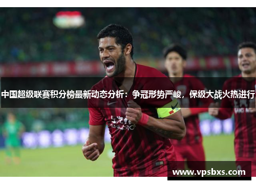中国超级联赛积分榜最新动态分析：争冠形势严峻，保级大战火热进行