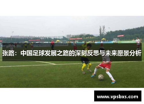 张路：中国足球发展之路的深刻反思与未来愿景分析