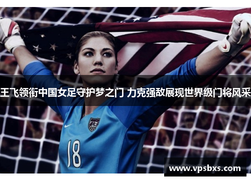 王飞领衔中国女足守护梦之门 力克强敌展现世界级门将风采