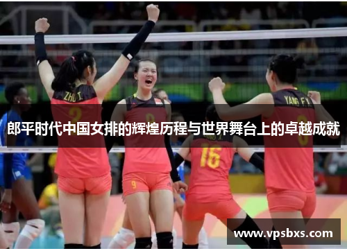 郎平时代中国女排的辉煌历程与世界舞台上的卓越成就