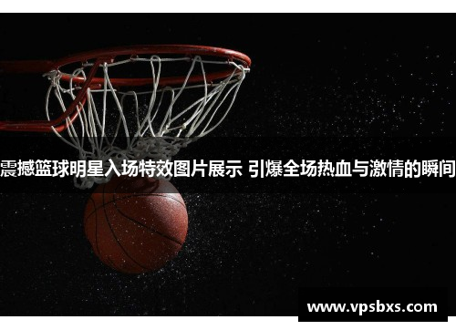 震撼篮球明星入场特效图片展示 引爆全场热血与激情的瞬间